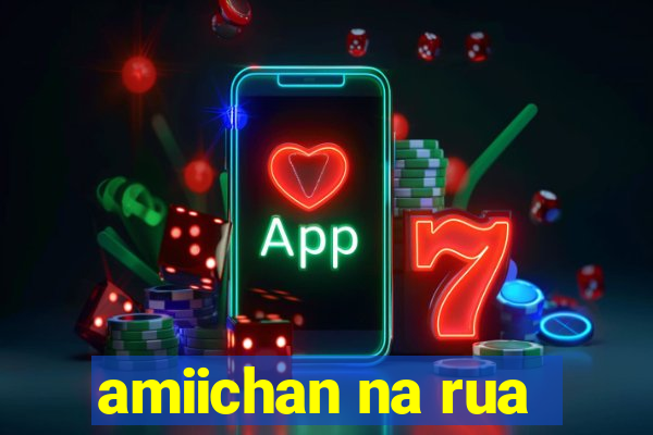 amiichan na rua
